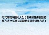 老式雕花床图片大全（老式雕花床翻新简单方法 老式雕花床翻新有哪些简单方法）