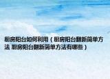 厨房阳台如何利用（厨房阳台翻新简单方法 厨房阳台翻新简单方法有哪些）