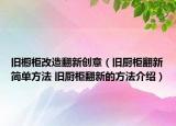 旧橱柜改造翻新创意（旧厨柜翻新简单方法 旧厨柜翻新的方法介绍）