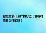 窗框材质什么样的好些（窗框材质什么样的好）