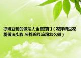 凉豌豆粉的做法大全集窍门（凉拌豌豆凉粉做法步骤 凉拌豌豆凉粉怎么做）