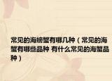 常见的海螃蟹有哪几种（常见的海蟹有哪些品种 有什么常见的海蟹品种）
