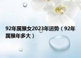 92年属猴女2023年运势（92年属猴年多大）