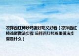 凉拌西红柿炒鸡蛋好吃又好看（凉拌西红柿鸡蛋做法步骤 凉拌西红柿鸡蛋做法步骤是什么）