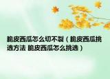脆皮西瓜怎么切不裂（脆皮西瓜挑选方法 脆皮西瓜怎么挑选）