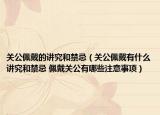 关公佩戴的讲究和禁忌（关公佩戴有什么讲究和禁忌 佩戴关公有哪些注意事项）