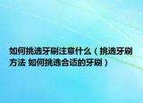 如何挑选牙刷注意什么（挑选牙刷方法 如何挑选合适的牙刷）