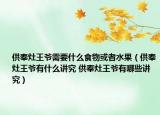 供奉灶王爷需要什么食物或者水果（供奉灶王爷有什么讲究 供奉灶王爷有哪些讲究）