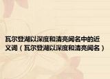 瓦尔登湖以深度和清亮闻名中的近义词（瓦尔登湖以深度和清亮闻名）