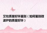 艾柱质量好坏鉴别（如何鉴别微波炉的质量好坏）
