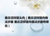 重庆凉拌猪头肉（重庆凉拌猪肉做法步骤 重庆凉拌猪肉做法步骤有哪些）
