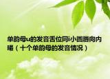 单韵母u的发音舌位同i小圆唇向内嘬（十个单韵母的发音情况）
