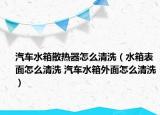 汽车水箱散热器怎么清洗（水箱表面怎么清洗 汽车水箱外面怎么清洗）