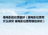 看电影的位置最好（看电影位置有什么讲究 看电影位置有哪些讲究）