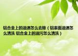 铝合金上的油渍怎么去除（铝表面油渍怎么清洗 铝合金上的油污怎么清洗）
