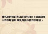 哺乳期的妈妈可以涂指甲油吗（哺乳期可以涂指甲油吗 哺乳期能不能涂指甲油）