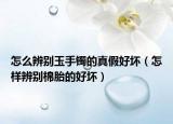 怎么辨别玉手镯的真假好坏（怎样辨别棉胎的好坏）