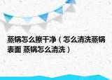 蒸锅怎么擦干净（怎么清洗蒸锅表面 蒸锅怎么清洗）