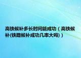 高铁候补多长时间能成功（高铁候补(铁路候补成功几率大吗)）