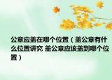 公章应盖在哪个位置（盖公章有什么位置讲究 盖公章应该盖到哪个位置）