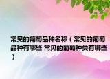 常见的葡萄品种名称（常见的葡萄品种有哪些 常见的葡萄种类有哪些）