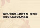 如何分辨红宝石真假鉴别（如何鉴别红宝石和蓝宝石的真假）