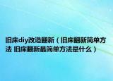 旧床diy改造翻新（旧床翻新简单方法 旧床翻新最简单方法是什么）