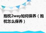 抱枕2way如何保养（抱枕怎么保养）