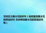 怎样区分黑木耳的好坏（如何鉴别黑木耳的质量好坏 怎样辨别黑木耳的质量好坏呢）