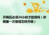 开锅后必须24小时才能用吗（砂锅第一次使用怎样开锅）