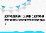 武财神应该供什么供果（武财神供奉什么讲究 武财神供奉的位置推荐）