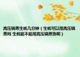 高压锅蒸生蚝几分钟（生蚝可以用高压锅蒸吗 生蚝能不能用高压锅蒸熟呢）