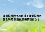 聚餐位置顺序怎么排（聚餐位置有什么讲究 聚餐位置讲究些什么）
