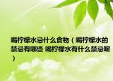 喝柠檬水忌什么食物（喝柠檬水的禁忌有哪些 喝柠檬水有什么禁忌呢）