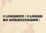 什么样的面粉好吃（什么样的面粉最好 如何挑选质量好的面粉呢）