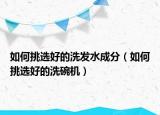 如何挑选好的洗发水成分（如何挑选好的洗碗机）