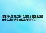 请客的人应该坐在什么位置（请客坐位置有什么讲究 请客坐位置有何讲究）