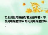 怎么测量电阻是好的还是坏的（怎么测电阻的好坏 如何测电阻的好坏）