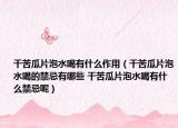 干苦瓜片泡水喝有什么作用（干苦瓜片泡水喝的禁忌有哪些 干苦瓜片泡水喝有什么禁忌呢）