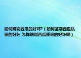 如何辨别西瓜的好坏?（如何鉴别西瓜质量的好坏 怎样辨别西瓜质量的好坏呢）
