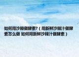 如何用沙棘做酵素?（用新鲜沙棘汁做酵素怎么做 如何用新鲜沙棘汁做酵素）