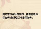 南瓜可以冻冰箱里吗（南瓜能冷冻保存吗 南瓜可以冷冻保存吗）