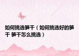 如何挑选笋干（如何挑选好的笋干 笋干怎么挑选）