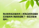 熟过的苦瓜还能吃吗（弄熟后的苦瓜隔夜后还能吃吗 熟的苦瓜隔了一夜后还能食用吗）