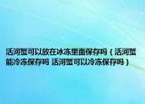 活河蟹可以放在冰冻里面保存吗（活河蟹能冷冻保存吗 活河蟹可以冷冻保存吗）