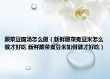 蕨菜豆腐汤怎么做（新鲜蕨菜煮豆米怎么做才好吃 新鲜蕨菜煮豆米如何做才好吃）
