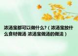 浓汤宝都可以做什么?（浓汤宝放什么食材做汤 浓汤宝做汤的做法）