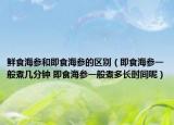 鲜食海参和即食海参的区别（即食海参一般煮几分钟 即食海参一般煮多长时间呢）