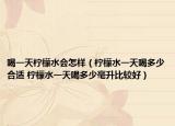 喝一天柠檬水会怎样（柠檬水一天喝多少合适 柠檬水一天喝多少毫升比较好）