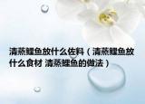 清蒸鲤鱼放什么佐料（清蒸鲤鱼放什么食材 清蒸鲤鱼的做法）